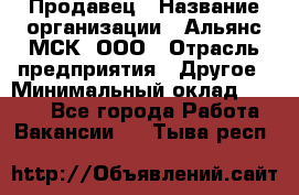 Продавец › Название организации ­ Альянс-МСК, ООО › Отрасль предприятия ­ Другое › Минимальный оклад ­ 5 000 - Все города Работа » Вакансии   . Тыва респ.